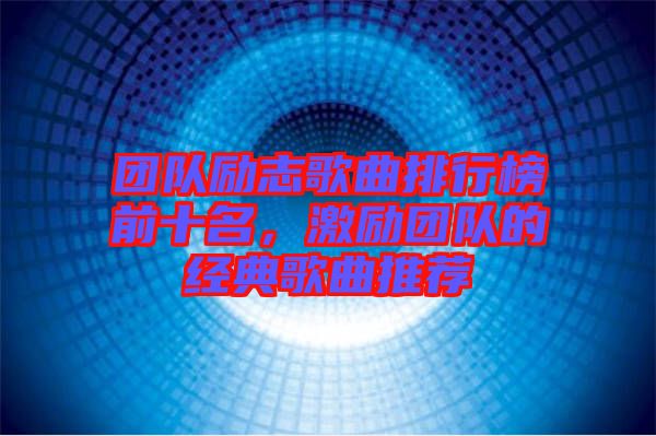 團隊勵志歌曲排行榜前十名，激勵團隊的經典歌曲推薦