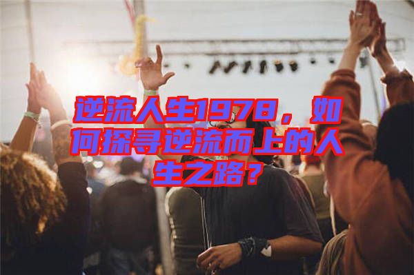 逆流人生1978，如何探尋逆流而上的人生之路？