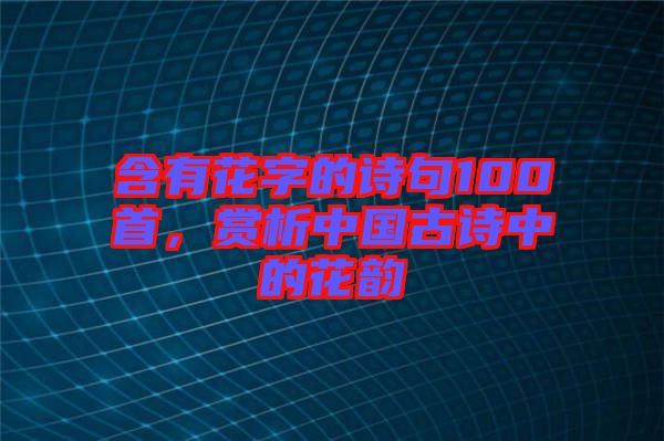 含有花字的詩句100首，賞析中國古詩中的花韻