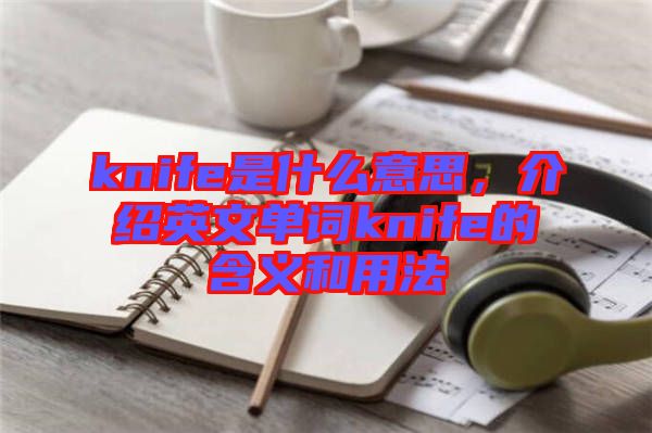 knife是什么意思，介紹英文單詞knife的含義和用法