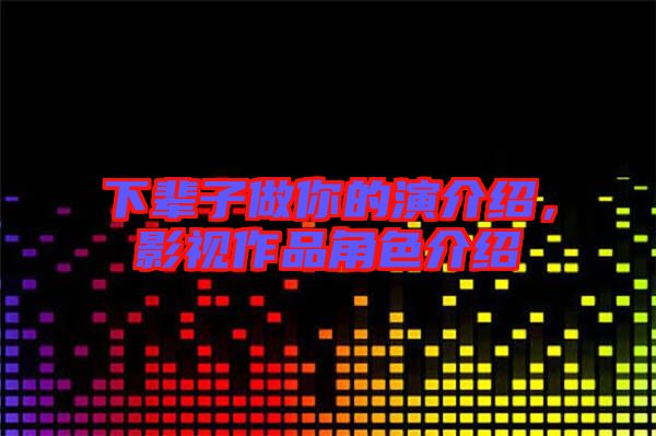 下輩子做你的演介紹，影視作品角色介紹