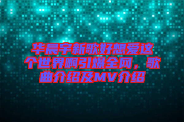 華晨宇新歌好想愛(ài)這個(gè)世界啊引爆全網(wǎng)，歌曲介紹及MV介紹