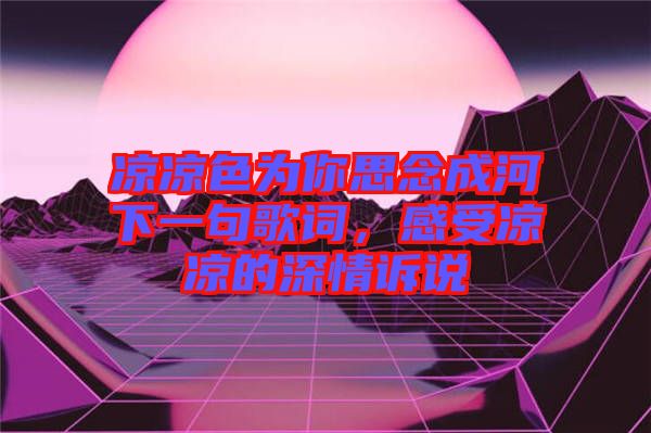 涼涼色為你思念成河下一句歌詞，感受涼涼的深情訴說