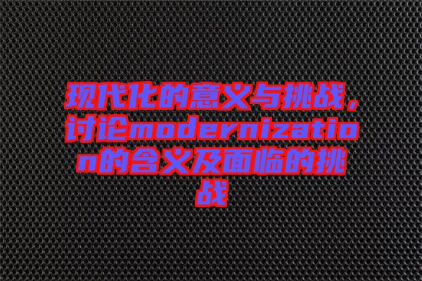 現代化的意義與挑戰，討論modernization的含義及面臨的挑戰