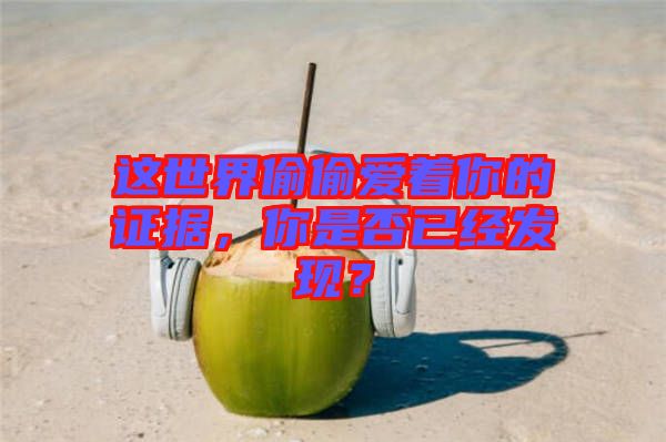 這世界偷偷愛著你的證據(jù)，你是否已經(jīng)發(fā)現(xiàn)？