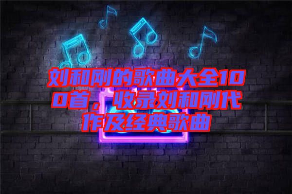 劉和剛的歌曲大全100首，收錄劉和剛代作及經典歌曲