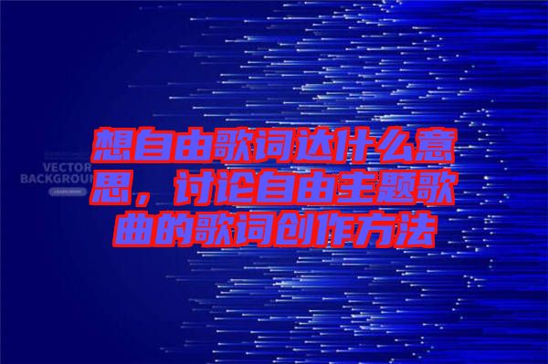 想自由歌詞達(dá)什么意思，討論自由主題歌曲的歌詞創(chuàng)作方法