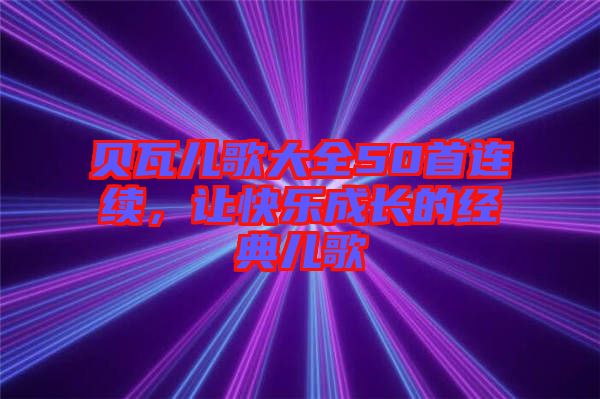 貝瓦兒歌大全50首連續(xù)，讓快樂(lè)成長(zhǎng)的經(jīng)典兒歌
