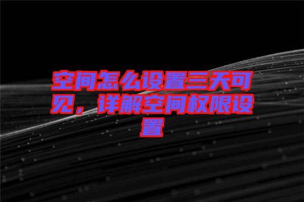 空間怎么設(shè)置三天可見，詳解空間權(quán)限設(shè)置