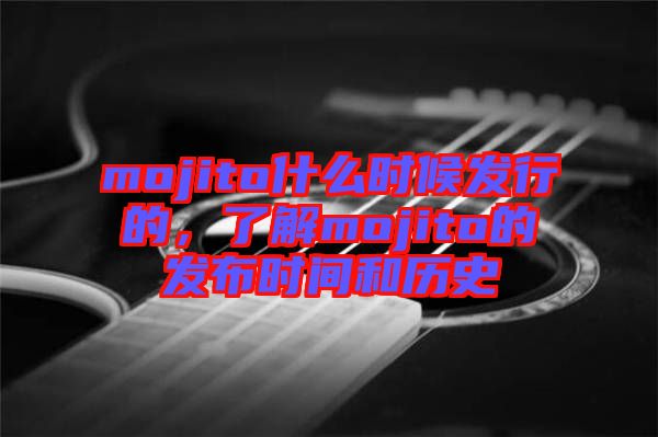 mojito什么時(shí)候發(fā)行的，了解mojito的發(fā)布時(shí)間和歷史