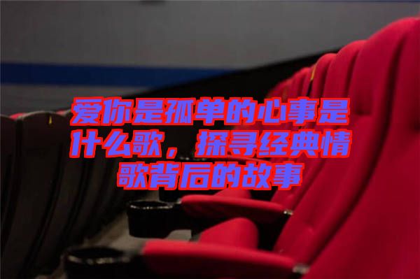 愛你是孤單的心事是什么歌，探尋經典情歌背后的故事