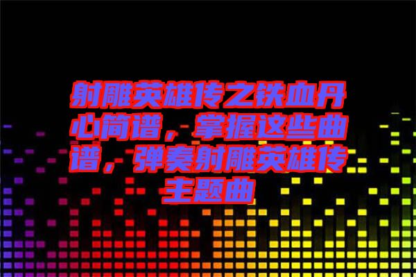 射雕英雄傳之鐵血丹心簡譜，掌握這些曲譜，彈奏射雕英雄傳主題曲