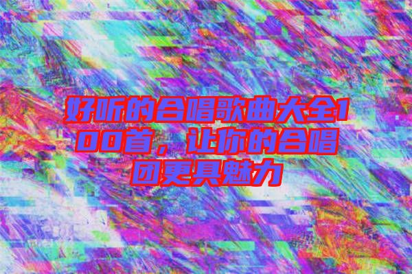好聽的合唱歌曲大全100首，讓你的合唱團更具魅力