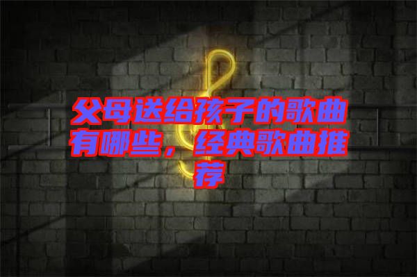 父母送給孩子的歌曲有哪些，經(jīng)典歌曲推薦