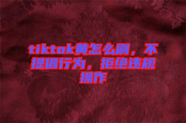 tiktok黃怎么刷，不提倡行為，拒絕違規操作