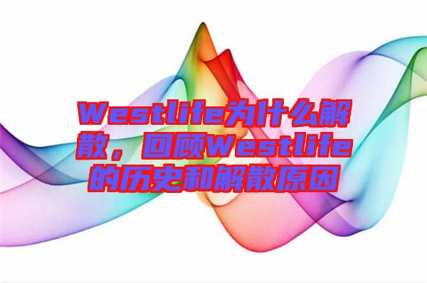 Westlife為什么解散，回顧Westlife的歷史和解散原因