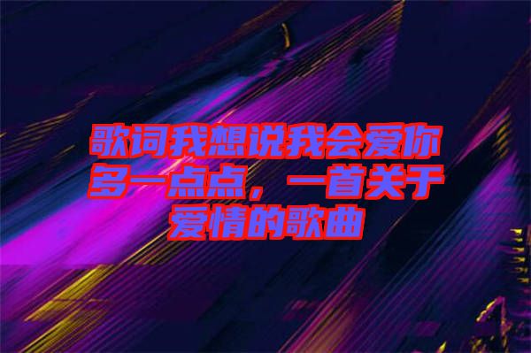 歌詞我想說我會愛你多一點點，一首關于愛情的歌曲