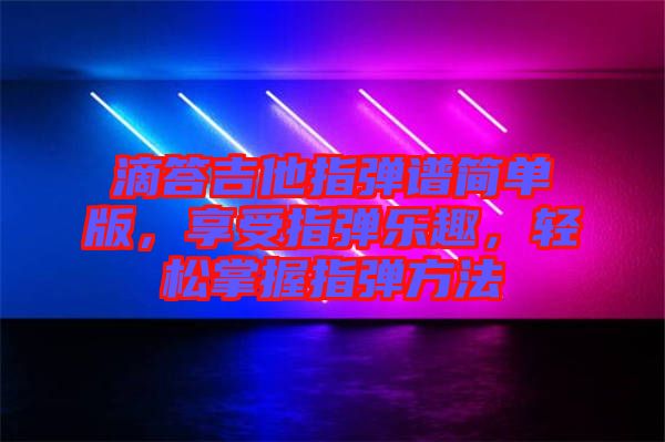 滴答吉他指彈譜簡(jiǎn)單版，享受指彈樂(lè)趣，輕松掌握指彈方法