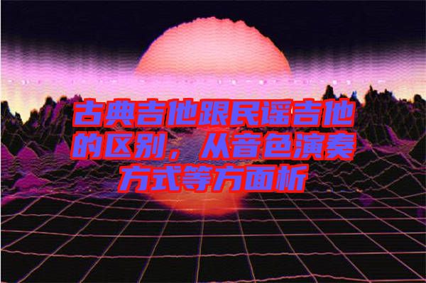 古典吉他跟民謠吉他的區(qū)別，從音色演奏方式等方面析
