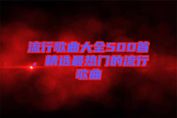 流行歌曲大全500首，精選最熱門的流行歌曲