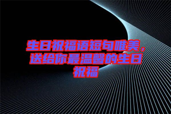 生日祝福語短句唯美，送給你最溫馨的生日祝福