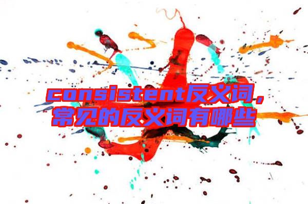consistent反義詞，常見的反義詞有哪些