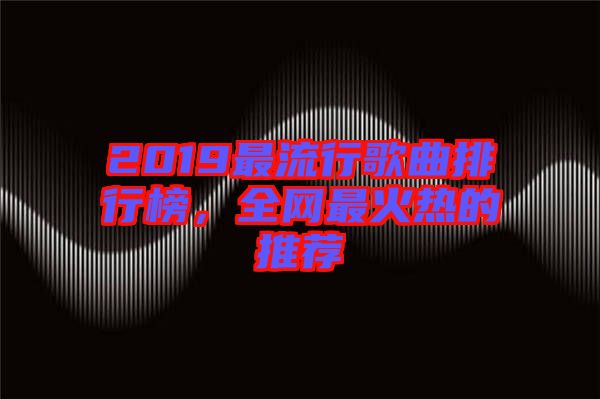 2019最流行歌曲排行榜，全網最火熱的推薦