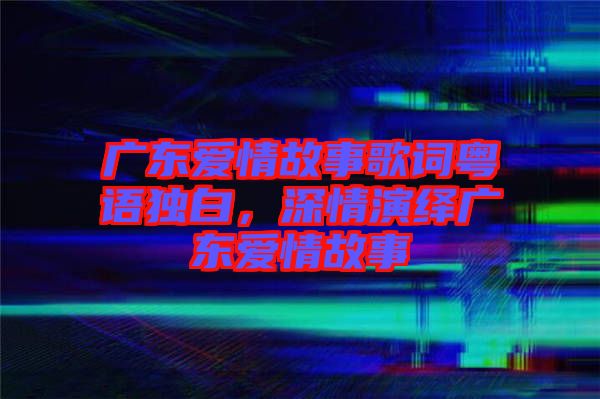 廣東愛情故事歌詞粵語獨白，深情演繹廣東愛情故事
