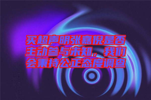 買超聲明張嘉倪是否主動參與未知，我們會秉持公正態度調查