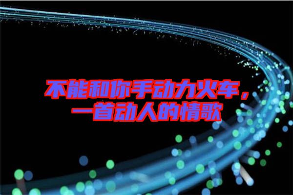不能和你手動(dòng)力火車(chē)，一首動(dòng)人的情歌
