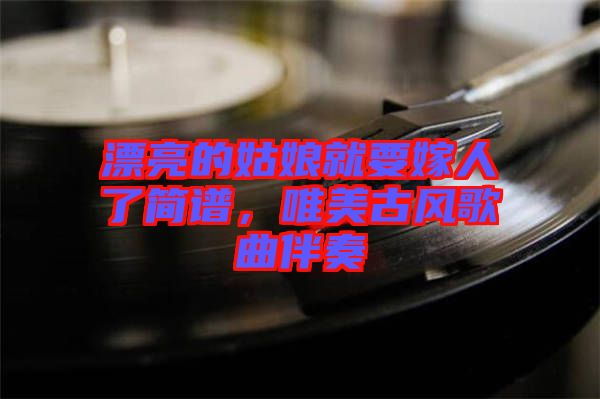 漂亮的姑娘就要嫁人了簡譜，唯美古風(fēng)歌曲伴奏
