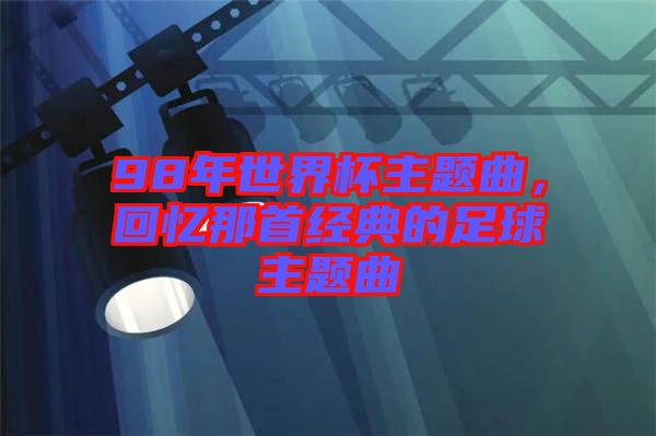 98年世界杯主題曲，回憶那首經(jīng)典的足球主題曲