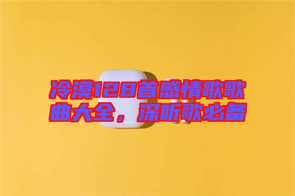 冷漠128首感情歌歌曲大全，深聽歌必備