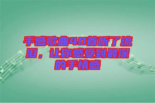 手感歌曲40首聽了流淚，讓你感受到最深的手情感