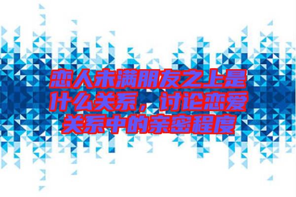戀人未滿朋友之上是什么關系，討論戀愛關系中的親密程度