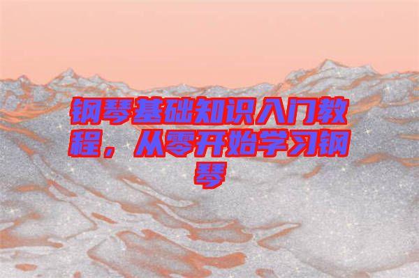 鋼琴基礎(chǔ)知識(shí)入門(mén)教程，從零開(kāi)始學(xué)習(xí)鋼琴