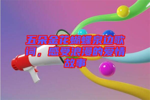 五朵金花蝴蝶泉邊歌詞，感受浪漫的愛情故事
