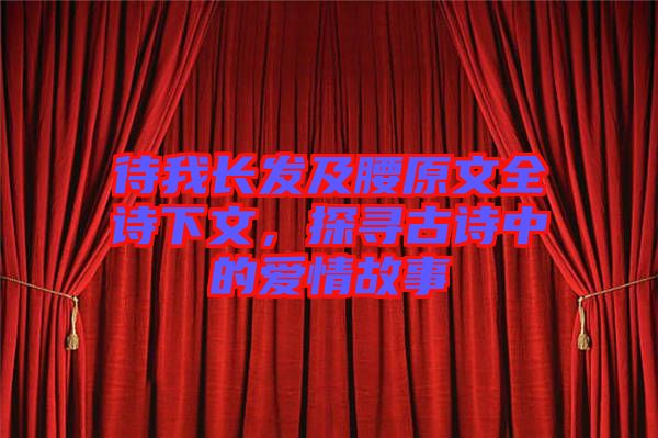 待我長發及腰原文全詩下文，探尋古詩中的愛情故事