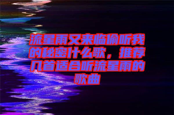 流星雨又來臨偷聽我的秘密什么歌，推薦幾首適合聽流星雨的歌曲