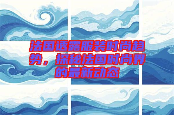 法國透露服裝時尚趨勢，探秘法國時尚界的最新動態(tài)