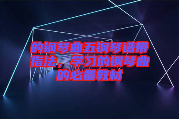 的鋼琴曲五鋼琴譜帶指法，學(xué)習(xí)的鋼琴曲的必備教材