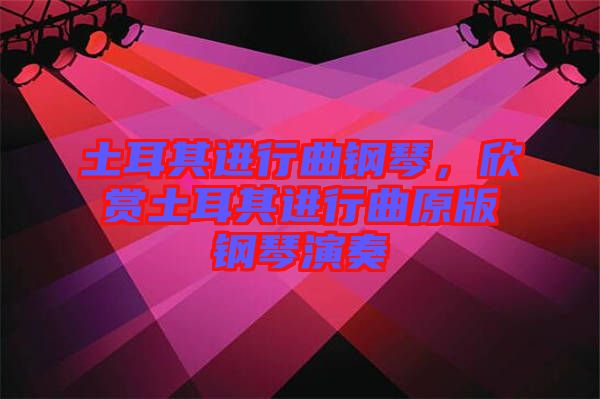 土耳其進行曲鋼琴，欣賞土耳其進行曲原版鋼琴演奏