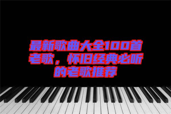 最新歌曲大全100首老歌，懷舊經典必聽的老歌推薦
