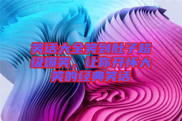 笑話大全笑到肚子超級爆笑，讓你開懷大笑的經典笑話