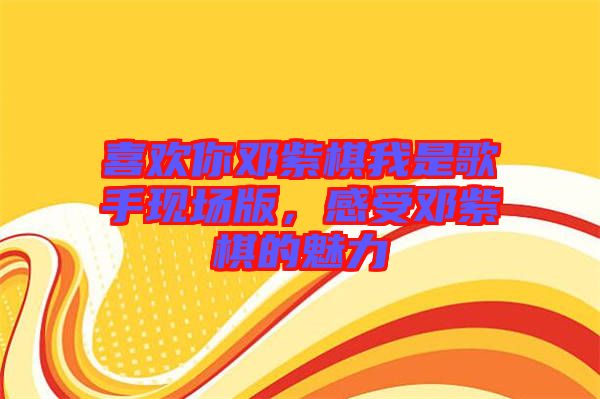 喜歡你鄧紫棋我是歌手現(xiàn)場版，感受鄧紫棋的魅力