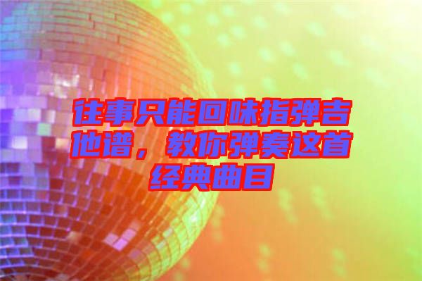 往事只能回味指彈吉他譜，教你彈奏這首經典曲目