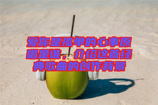 愛你是孤單的心事原唱是誰，介紹這首經典歌曲的創作背景