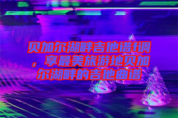 貝加爾湖畔吉他譜f調，享最美旅游地貝加爾湖畔的吉他曲譜