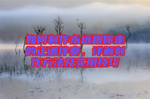 如何制作永遠跟你走的正譜伴奏，詳解制作方法及實用技巧