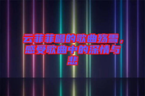 云菲菲唱的歌曲殤雪，感受歌曲中的深情與悲